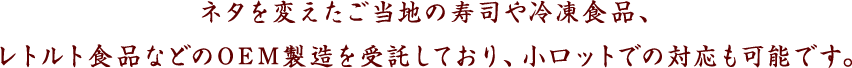 ネタを変えたご当地の寿司や冷凍食品、レトルト食品などのOEM製造を受託しており、小ロットでの対応も可能です。
