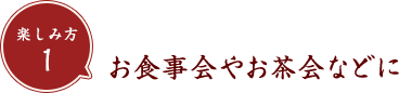 楽しみ方1 お食事会やお茶会などに