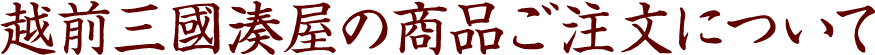 越前三國湊屋の商品ご注文について