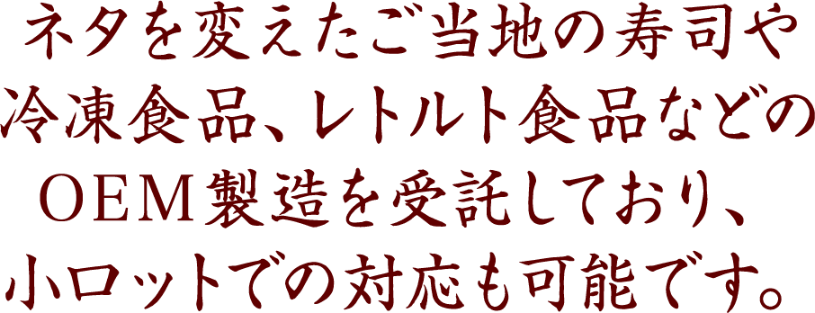 ネタを変えたご当地の寿司や冷凍食品、レトルト食品などのOEM製造を受託しており、小ロットでの対応も可能です。