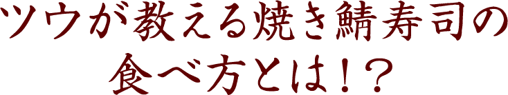 ツウが教える焼き鯖寿司の
食べ方とは！？