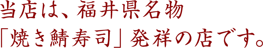 当店は、福井県名物「焼き鯖寿司」発祥の店です。